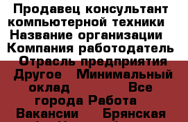 Продавец-консультант компьютерной техники › Название организации ­ Компания-работодатель › Отрасль предприятия ­ Другое › Минимальный оклад ­ 30 000 - Все города Работа » Вакансии   . Брянская обл.,Новозыбков г.